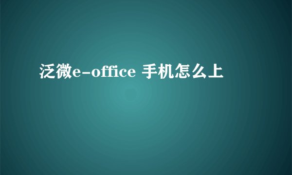 泛微e-office 手机怎么上