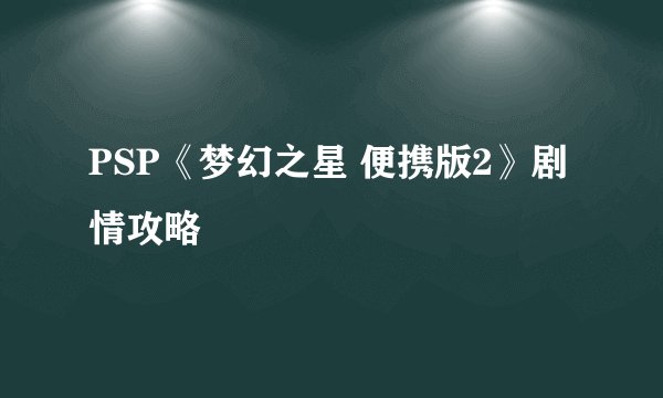 PSP《梦幻之星 便携版2》剧情攻略