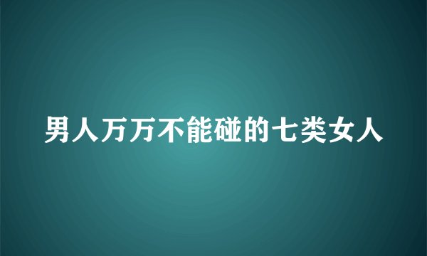 男人万万不能碰的七类女人
