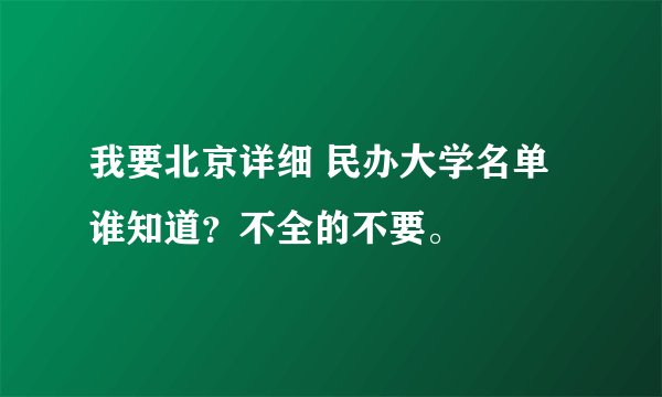 我要北京详细 民办大学名单谁知道？不全的不要。