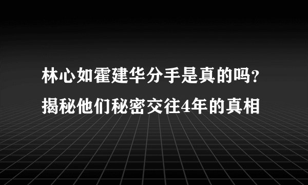 林心如霍建华分手是真的吗?揭秘他们秘密交往4年的真相