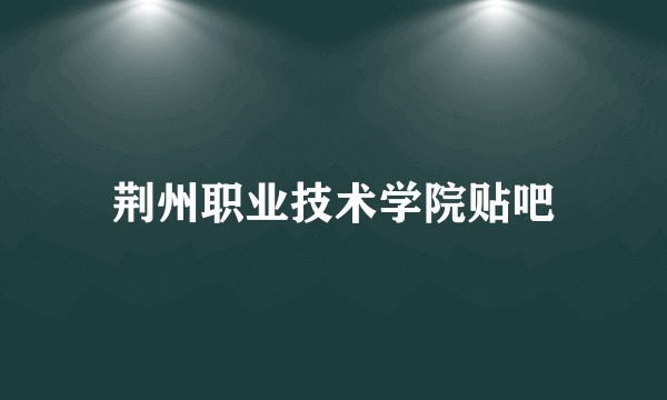 荆州职业技术学院贴吧