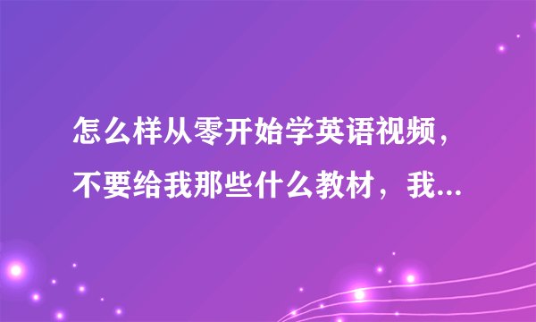 怎么样从零开始学英语视频,不要给我那些什么教材,我根本看不懂,我要的是知道怎么读和这个字的什么意思