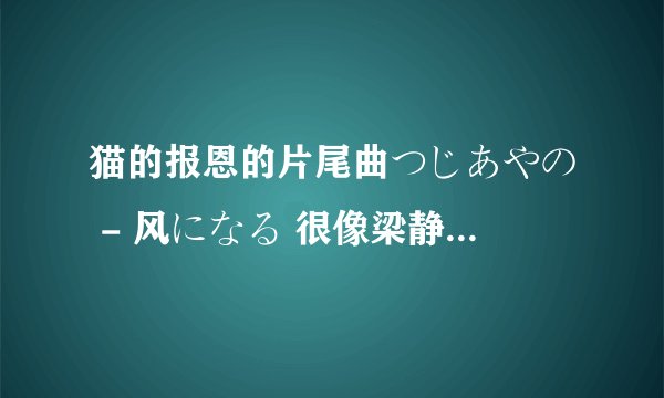 猫的报恩的片尾曲つじあやの - 风になる 很像梁静茹的一首歌，叫什么名字？