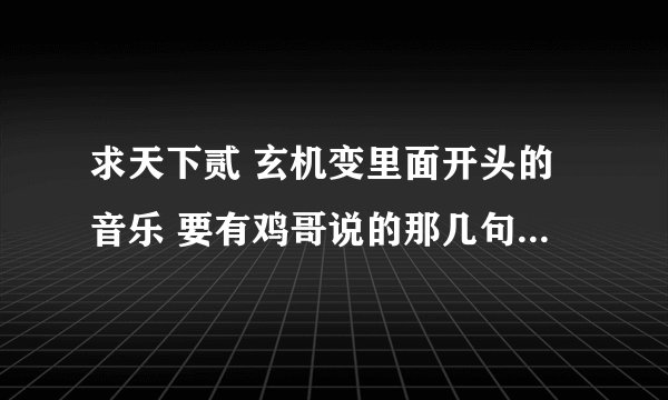 求天下贰 玄机变里面开头的音乐 要有鸡哥说的那几句话 【永远都不要否认自己存在的意义和价值因为 】
