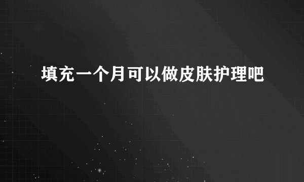 填充一个月可以做皮肤护理吧