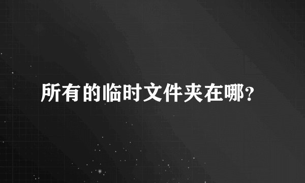 所有的临时文件夹在哪？