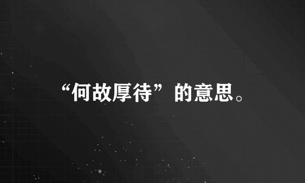 “何故厚待”的意思。