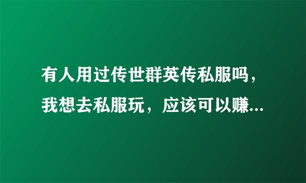 有人用过传世群英传私服吗，我想去私服玩，应该可以赚更多元宝吧？