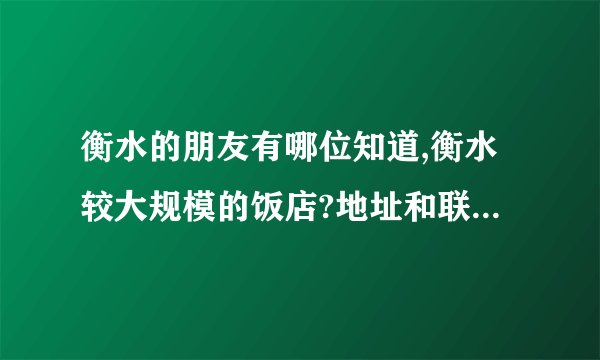 衡水的朋友有哪位知道,衡水较大规模的饭店?地址和联系请留下,如果知道老总的名字也请留下.谢谢