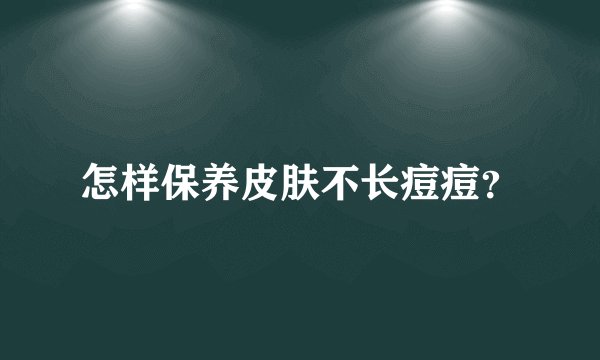 怎样保养皮肤不长痘痘？