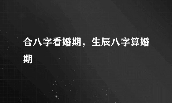 合八字看婚期,生辰八字算婚期