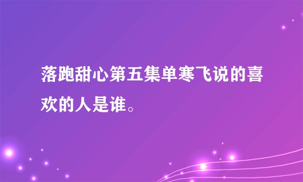 落跑甜心第五集单寒飞说的喜欢的人是谁。