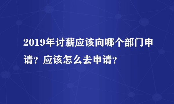 2019年讨薪应该向哪个部门申请？应该怎么去申请？