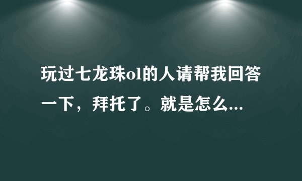 玩过七龙珠ol的人请帮我回答一下，拜托了。就是怎么样才能学会玩网络游戏？
