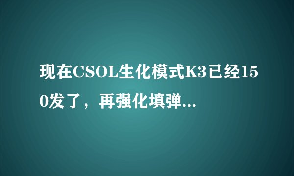 现在CSOL生化模式K3已经150发了，再强化填弹是不是没用了，因为我还是想强化一下伤害