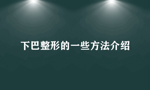 下巴整形的一些方法介绍