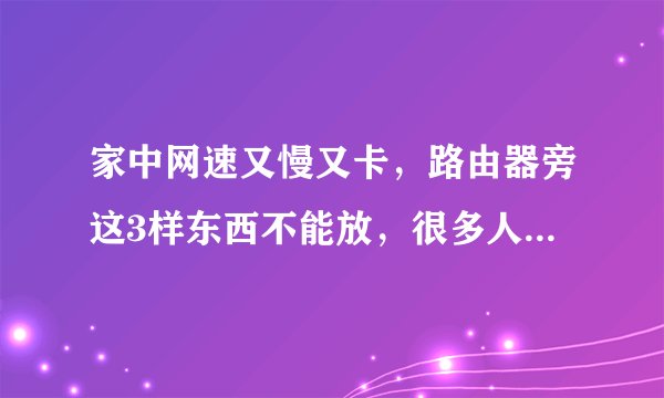 家中网速又慢又卡,路由器旁这3样东西不能放,很多人都忽视了!