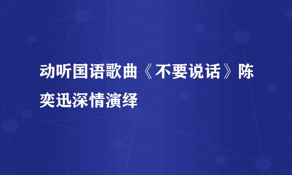 动听国语歌曲《不要说话》陈奕迅深情演绎