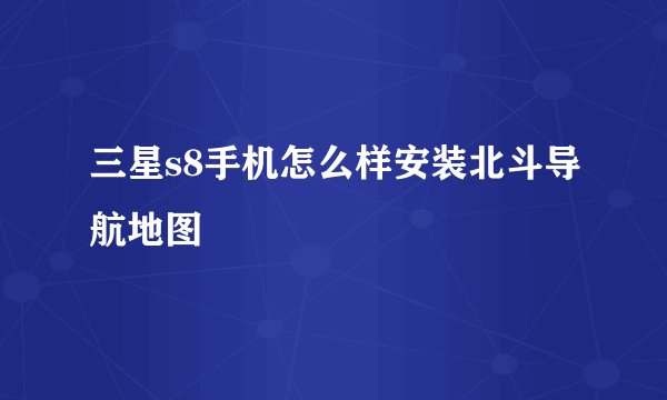 三星s8手机怎么样安装北斗导航地图