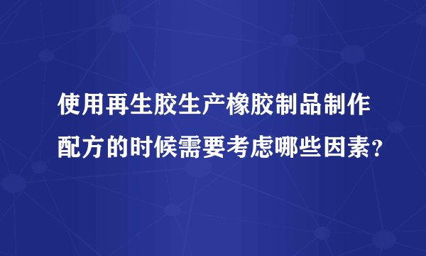 使用再生胶生产橡胶制品制作配方的时候需要考虑哪些因素？