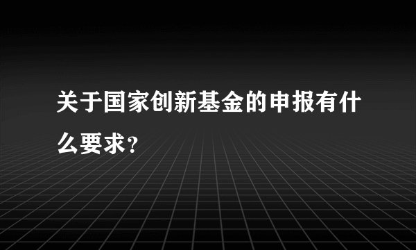 关于国家创新基金的申报有什么要求?