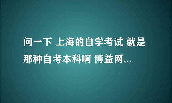 问一下 上海的自学考试 就是那种自考本科啊 博益网上的考试 考到的本科社会工作上会承认吗
