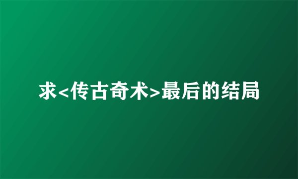 求<传古奇术>最后的结局