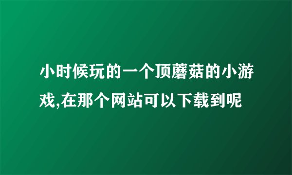 小时候玩的一个顶蘑菇的小游戏,在那个网站可以下载到呢