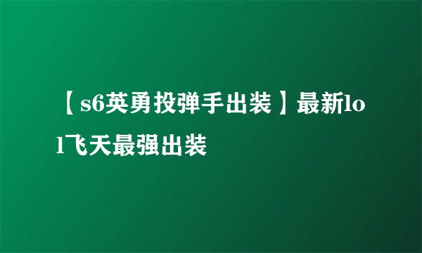 【s6英勇投弹手出装】最新lol飞天最强出装