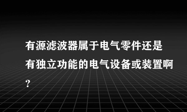 有源滤波器属于电气零件还是有独立功能的电气设备或装置啊?