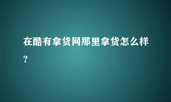 在酷有拿货网那里拿货怎么样？