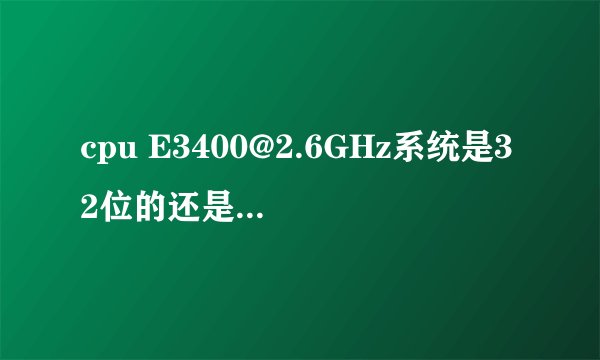 cpu E3400@2.6GHz系统是32位的还是64位的