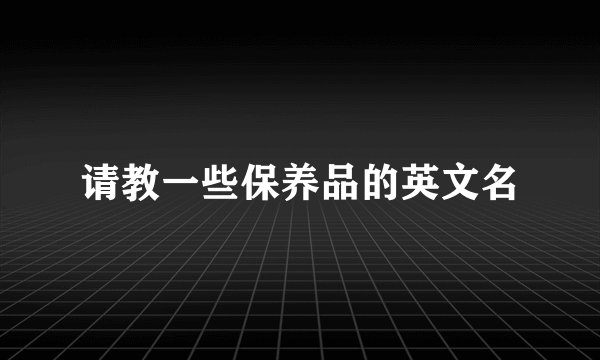 请教一些保养品的英文名