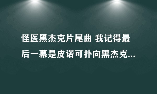 怪医黑杰克片尾曲 我记得最后一幕是皮诺可扑向黑杰克的 那相应的歌是什么 还有求 所有片头片尾曲