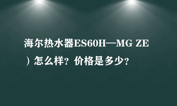 海尔热水器ES60H—MG ZE)怎么样?价格是多少?