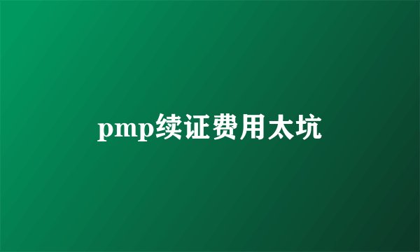 pmp续证费用太坑