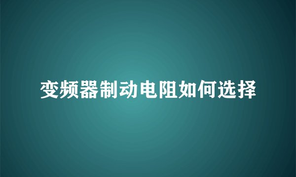 变频器制动电阻如何选择