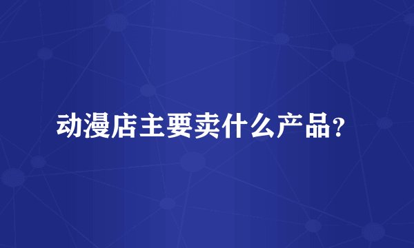 动漫店主要卖什么产品？