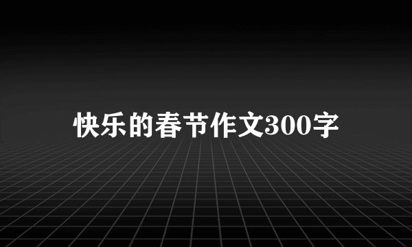 快乐的春节作文300字