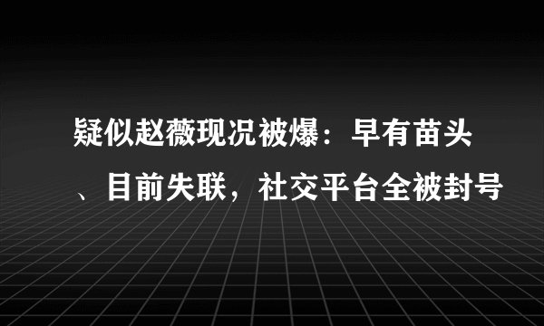 疑似赵薇现况被爆：早有苗头、目前失联，社交平台全被封号