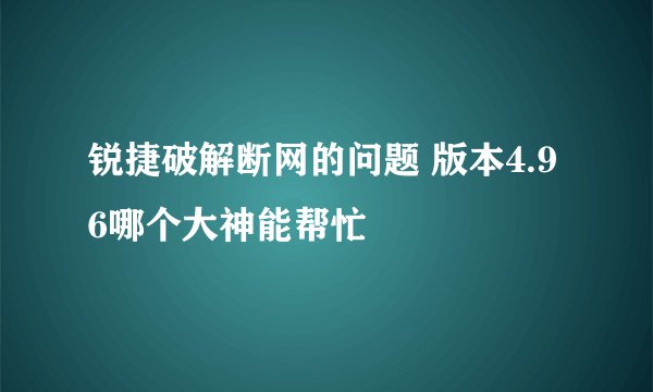 锐捷破解断网的问题 版本4.96哪个大神能帮忙