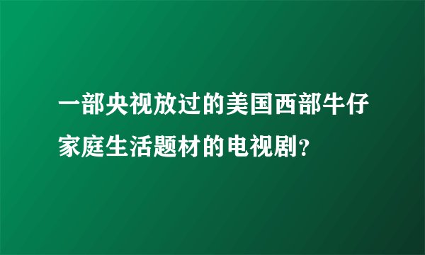 一部央视放过的美国西部牛仔家庭生活题材的电视剧？