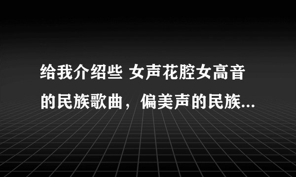 给我介绍些 女声花腔女高音的民族歌曲，偏美声的民族歌也好，类似七月的草原 军营飞来一只百灵的那种