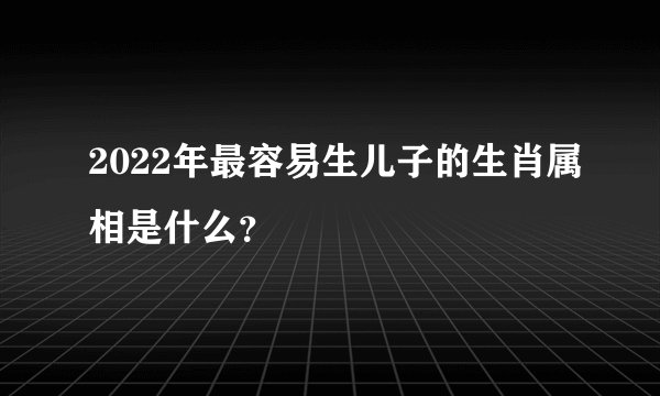 2022年最容易生儿子的生肖属相是什么?