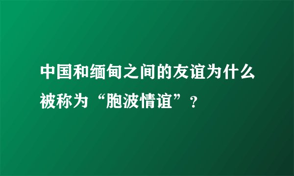 中国和缅甸之间的友谊为什么被称为“胞波情谊”？
