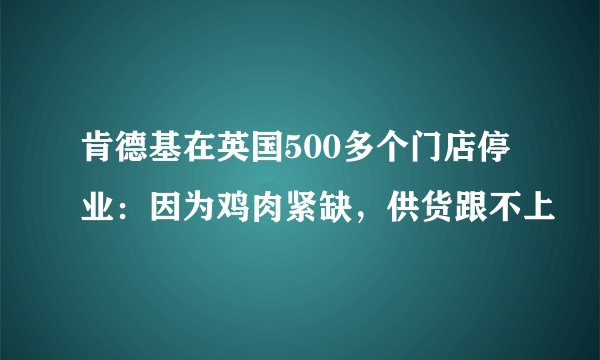 肯德基在英国500多个门店停业：因为鸡肉紧缺，供货跟不上