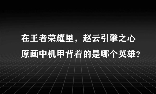 在王者荣耀里，赵云引擎之心原画中机甲背着的是哪个英雄？