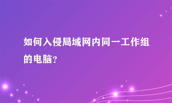 如何入侵局域网内同一工作组的电脑？