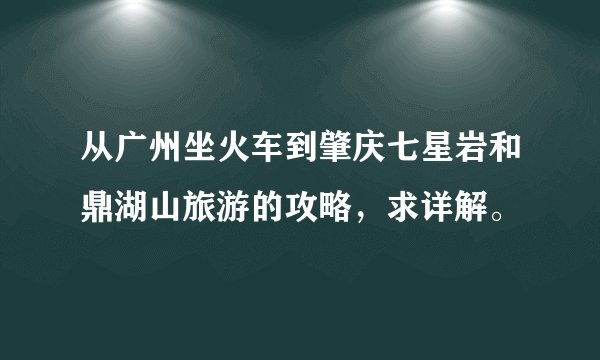 从广州坐火车到肇庆七星岩和鼎湖山旅游的攻略，求详解。